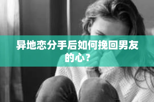 异地恋分手后如何挽回男友的心？