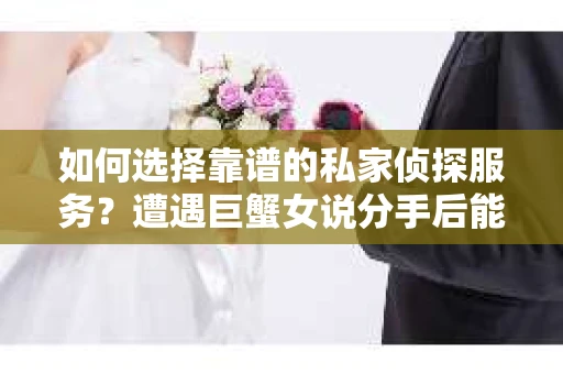 如何选择靠谱的私家侦探服务？遭遇巨蟹女说分手后能否挽回，侦探社能帮到你吗？
