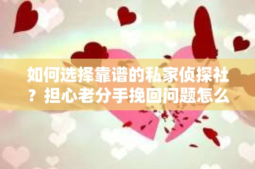 如何选择靠谱的私家侦探社？担心老分手挽回问题怎么办？