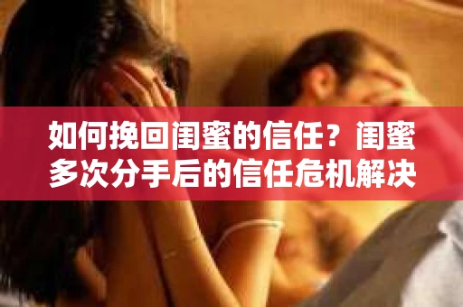 如何挽回闺蜜的信任？闺蜜多次分手后的信任危机解决方案
