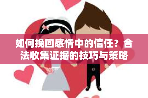 如何挽回感情中的信任?合法收集证据的技巧与策略 如何挽回感情中的信任?合法收集证据的技巧与策略