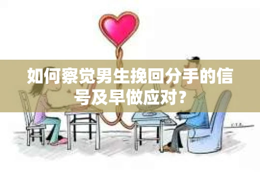 如何察觉男生挽回分手的信号及早做应对? 如何察觉男生挽回分手的信号及早做应对?