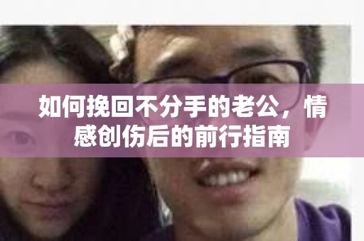 如何挽回不分手的老公，情感创伤后的前行指南