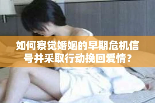 如何察觉婚姻的早期危机信号并采取行动挽回爱情？