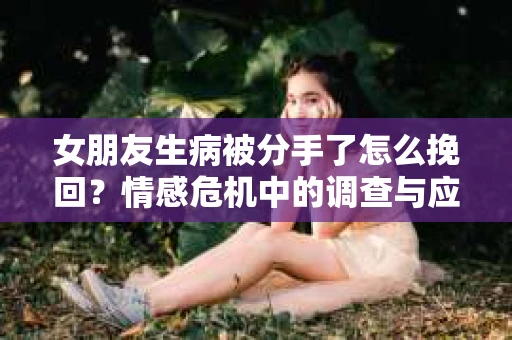 女朋友生病被分手了怎么挽回？情感危机中的调查与应对策略