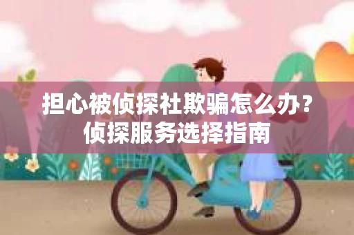 担心被侦探社欺骗怎么办？侦探服务选择指南