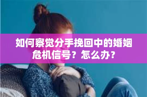 如何察觉分手挽回中的婚姻危机信号？怎么办？