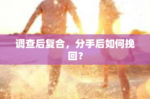 调查后复合，分手后如何挽回？