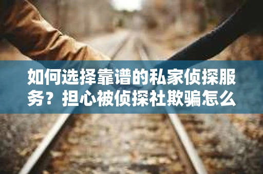 如何选择靠谱的私家侦探服务？担心被侦探社欺骗怎么办？