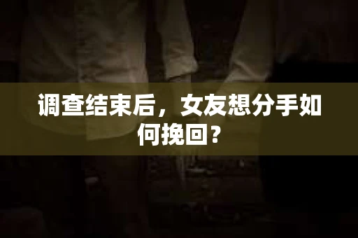 调查结束后，女友想分手如何挽回？