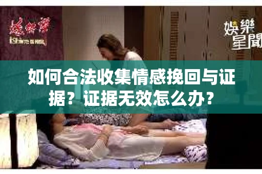 如何合法收集情感挽回与证据？证据无效怎么办？