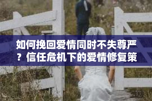 如何挽回爱情同时不失尊严？信任危机下的爱情修复策略