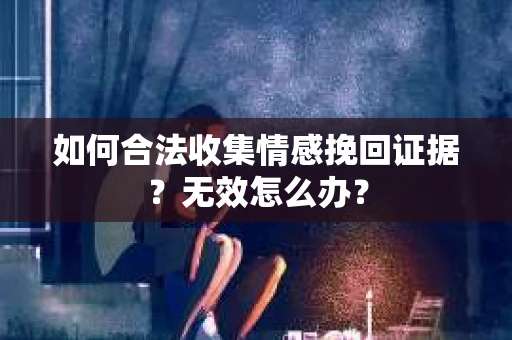 如何合法收集情感挽回证据？无效怎么办？