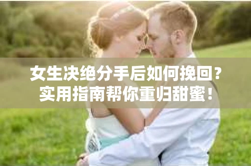 女生决绝分手后如何挽回？实用指南帮你重归甜蜜！