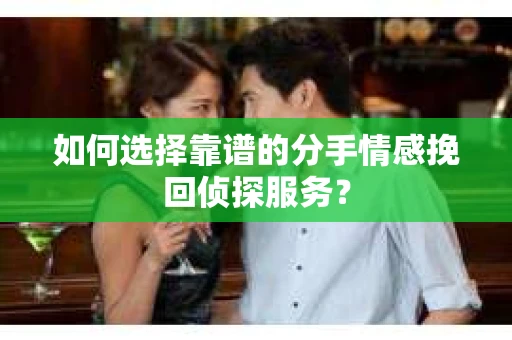 如何选择靠谱的分手情感挽回侦探服务？