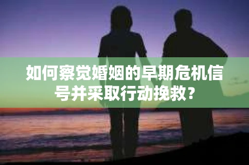如何察觉婚姻的早期危机信号并采取行动挽救？