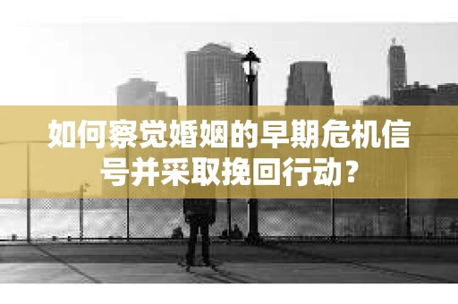 如何察觉婚姻的早期危机信号并采取挽回行动？