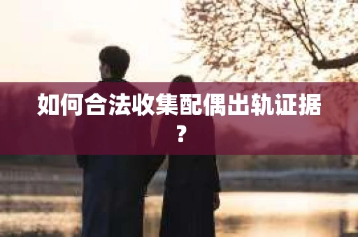 如何合法收集配偶出轨证据？