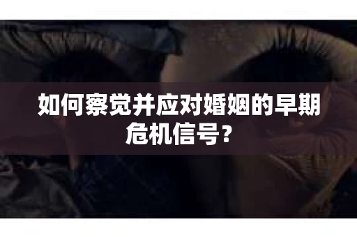如何察觉并应对婚姻的早期危机信号？
