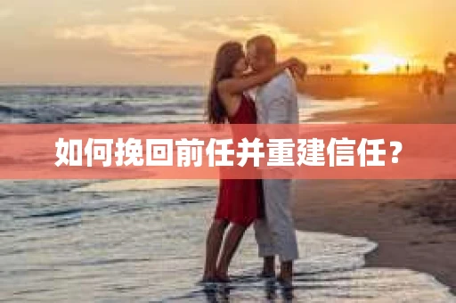 如何挽回前任并重建信任？