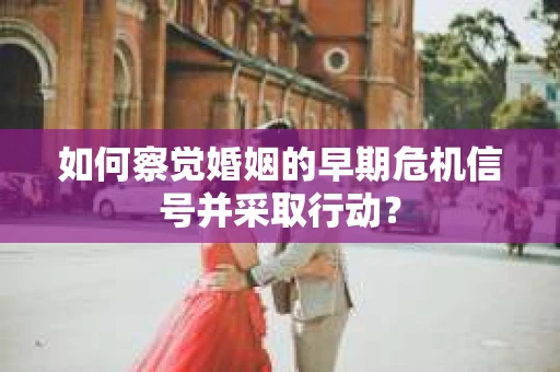 如何察觉婚姻的早期危机信号并采取行动？