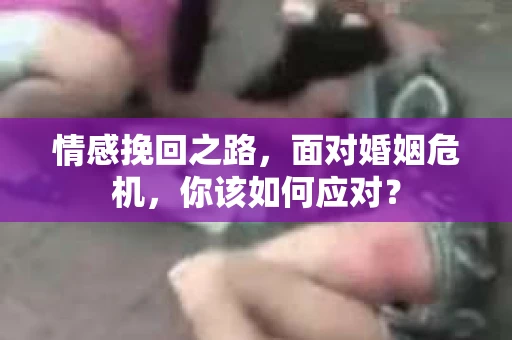 情感挽回之路，面对婚姻危机，你该如何应对？