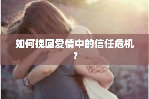 如何挽回爱情中的信任危机？