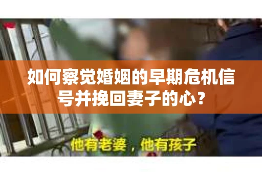 如何察觉婚姻的早期危机信号并挽回妻子的心？