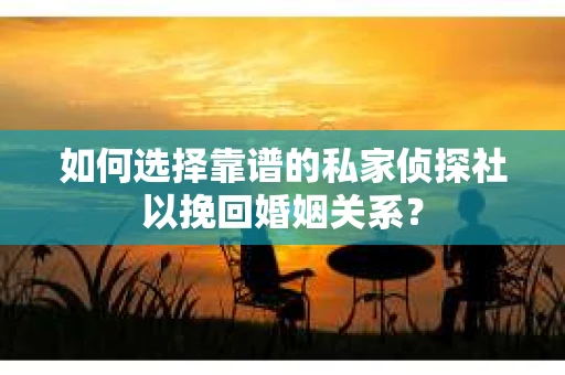如何选择靠谱的私家侦探社以挽回婚姻关系？