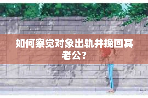 如何察觉对象出轨并挽回其老公? 如何察觉对象出轨并挽回其老公?