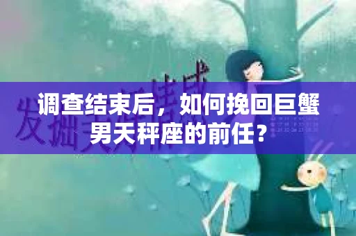 调查结束后，如何挽回巨蟹男天秤座的前任？