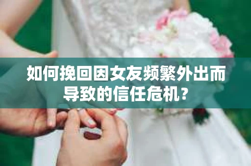 如何挽回因女友频繁外出而导致的信任危机? 如何挽回因女友频繁外出而导致的信任危机?