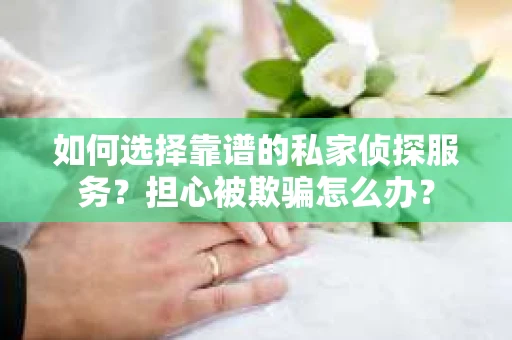如何选择靠谱的私家侦探服务？担心被欺骗怎么办？