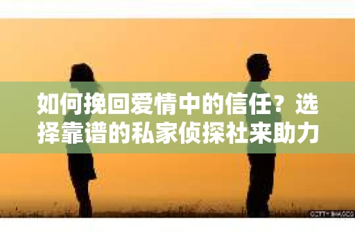 如何挽回爱情中的信任？选择靠谱的私家侦探社来助力
