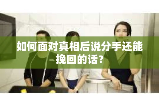 如何面对真相后说分手还能挽回的话? 如何面对真相后说分手还能挽回的话?
