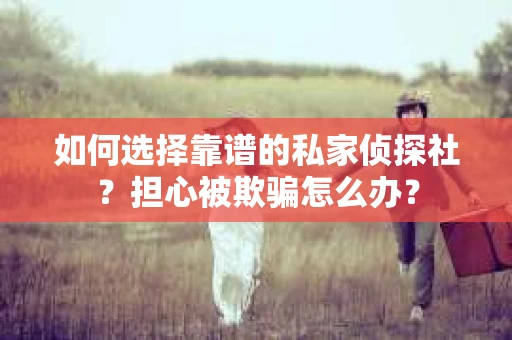 如何选择靠谱的私家侦探社？担心被欺骗怎么办？