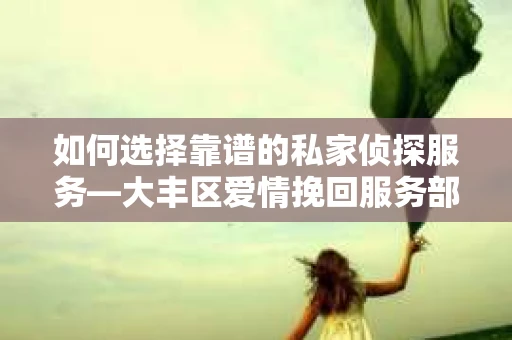 如何选择靠谱的私家侦探服务—大丰区爱情挽回服务部选择指南