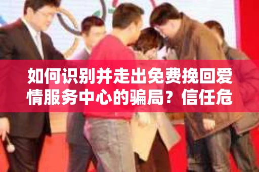 如何识别并走出免费挽回爱情服务中心的骗局？信任危机解决方案