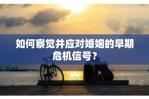 如何察觉并应对婚姻的早期危机信号？