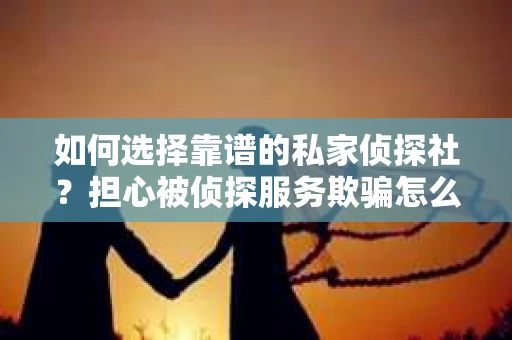 如何选择靠谱的私家侦探社?担心被侦探服务欺骗怎么办? 如何选择靠谱的私家侦探社?担心被侦探服务欺骗怎么办?