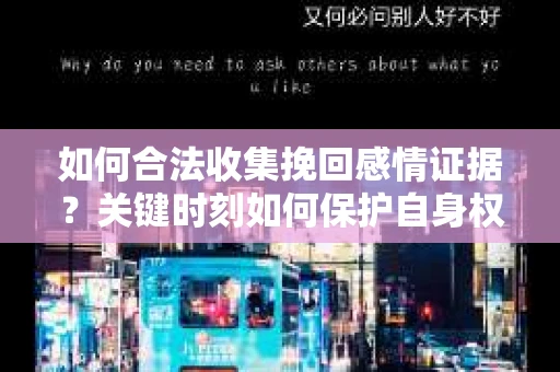 如何合法收集挽回感情证据？关键时刻如何保护自身权益？
