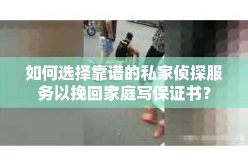 如何选择靠谱的私家侦探服务以挽回家庭写保证书？