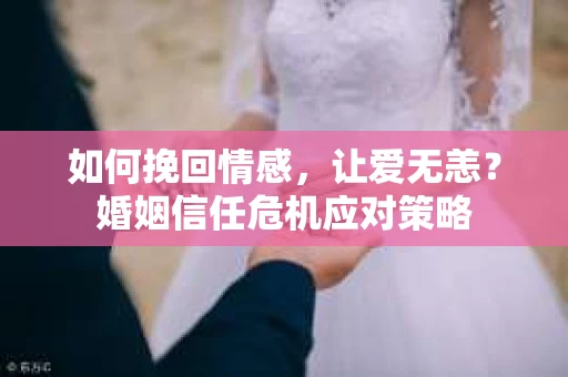 如何挽回情感，让爱无恙？婚姻信任危机应对策略