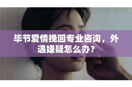 毕节爱情挽回专业咨询，外遇嫌疑怎么办？