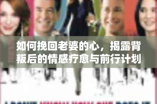 如何挽回老婆的心,揭露背叛后的情感疗愈与前行计划 如何挽回老婆的心,揭露背叛后的情感疗愈与前行计划
