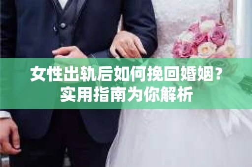 女性出轨后如何挽回婚姻？实用指南为你解析