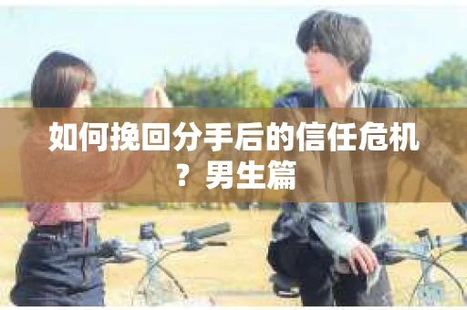 如何挽回分手后的信任危机？男生篇