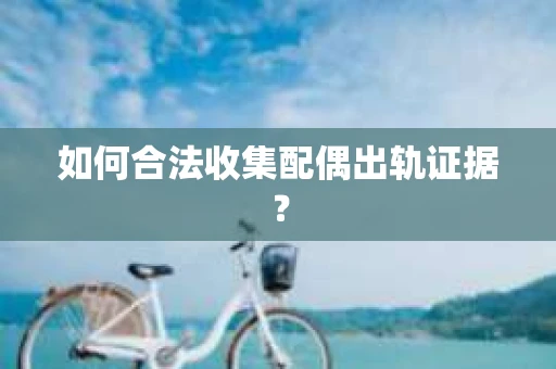 如何合法收集配偶出轨证据？