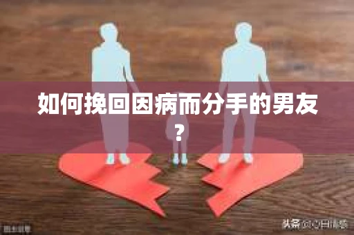如何挽回因病而分手的男友？