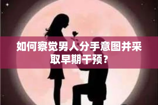 如何察觉男人分手意图并采取早期干预？